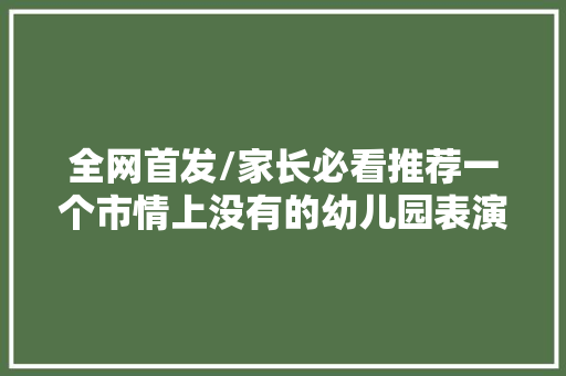 全网首发/家长必看推荐一个市情上没有的幼儿园表演跳舞曲目