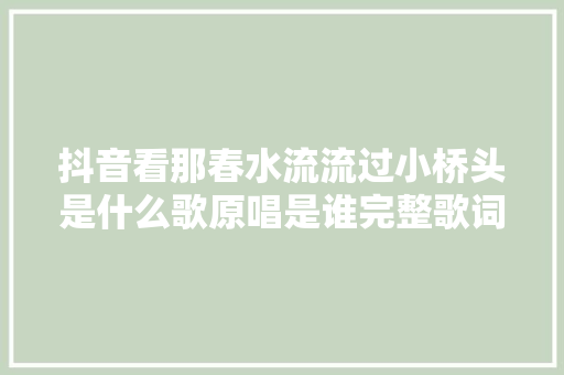 抖音看那春水流流过小桥头是什么歌原唱是谁完整歌词介绍