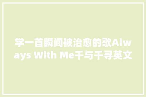学一首瞬间被治愈的歌Always With Me千与千寻英文主题曲 休闲娱乐