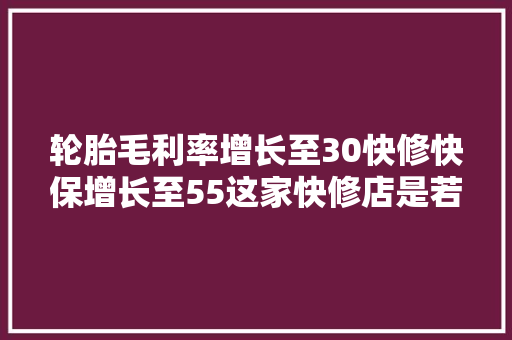 轮胎毛利率增长至30快修快保增长至55这家快修店是若何做到的