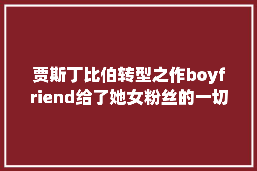 贾斯丁比伯转型之作boyfriend给了她女粉丝的一切幻想