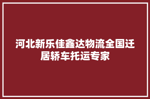 河北新乐佳鑫达物流全国迁居轿车托运专家