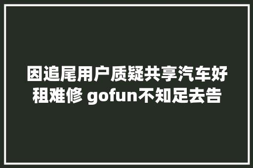 因追尾用户质疑共享汽车好租难修 gofun不知足去告