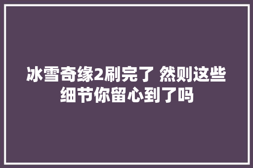 冰雪奇缘2刷完了 然则这些细节你留心到了吗