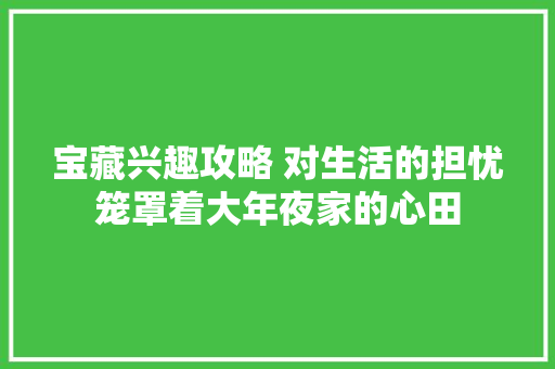 宝藏兴趣攻略 对生活的担忧笼罩着大年夜家的心田