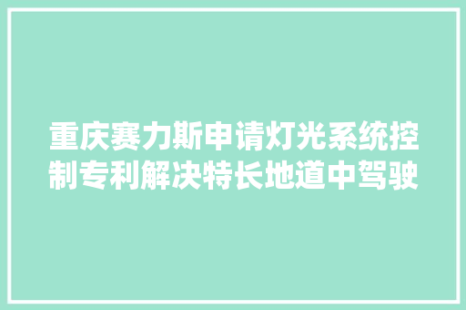 重庆赛力斯申请灯光系统控制专利解决特长地道中驾驶员随意马虎陷入疲乏驾驶状态的问题