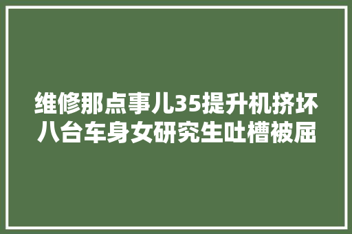 维修那点事儿35提升机挤坏八台车身女研究生吐槽被屈才。