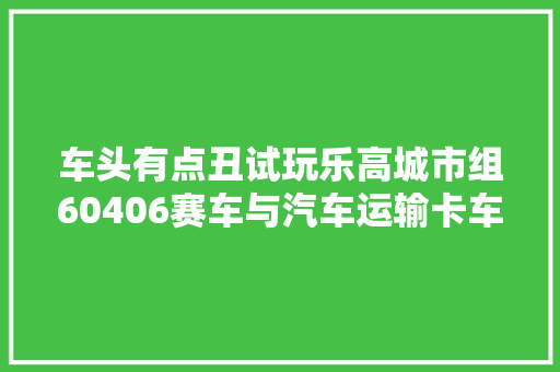 车头有点丑试玩乐高城市组60406赛车与汽车运输卡车
