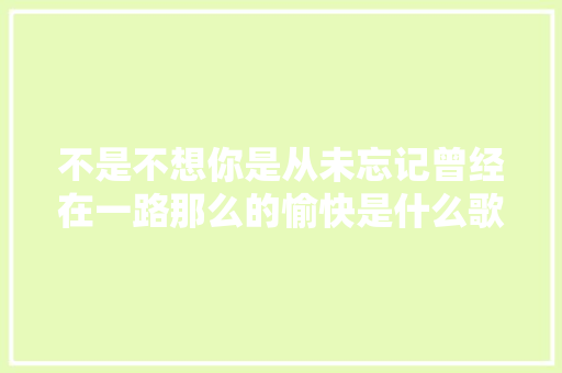 不是不想你是从未忘记曾经在一路那么的愉快是什么歌歌词介绍
