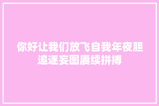 你好让我们放飞自我年夜胆追逐妄图赓续拼搏