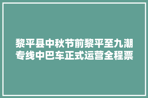 黎平县中秋节前黎平至九潮专线中巴车正式运营全程票价15元 汽车知识