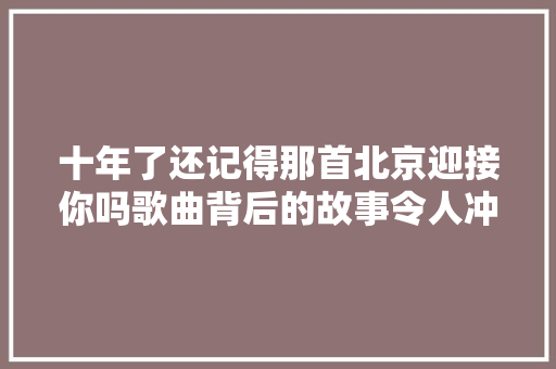 十年了还记得那首北京迎接你吗歌曲背后的故事令人冲动