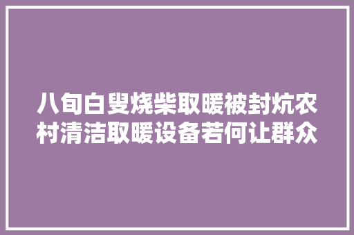 八旬白叟烧柴取暖被封炕农村清洁取暖设备若何让群众用得好用得起