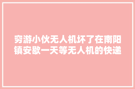 穷游小伙无人机坏了在南阳镇安歇一天等无人机的快递。