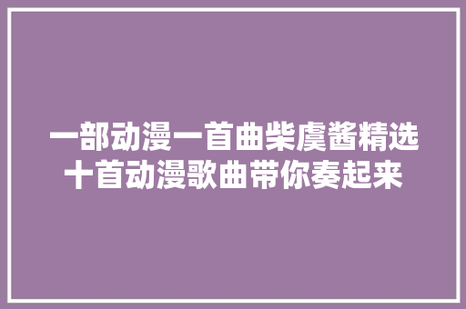 一部动漫一首曲柴虞酱精选十首动漫歌曲带你奏起来