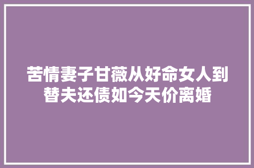 苦情妻子甘薇从好命女人到替夫还债如今天价离婚