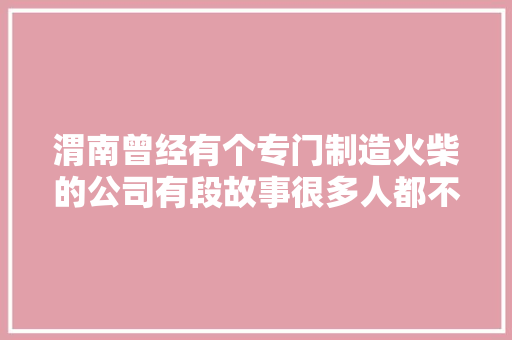 渭南曾经有个专门制造火柴的公司有段故事很多人都不知道