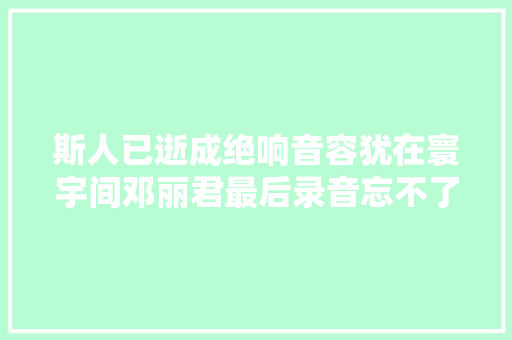 斯人已逝成绝响音容犹在寰宇间邓丽君最后录音忘不了