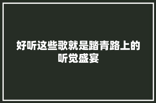 好听这些歌就是踏青路上的听觉盛宴