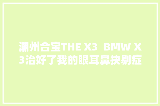 潮州合宝THE X3  BMW X3治好了我的眼耳鼻抉剔症
