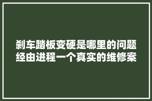 刹车踏板变硬是哪里的问题经由进程一个真实的维修案例来说明