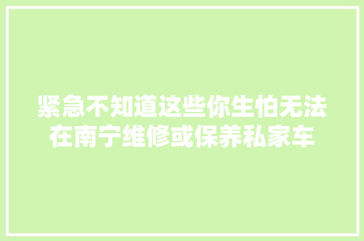 紧急不知道这些你生怕无法在南宁维修或保养私家车