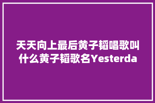 天天向上最后黄子韬唱歌叫什么黄子韬歌名Yesterday歌