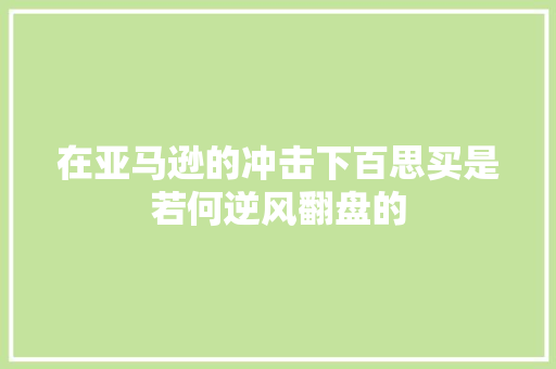 在亚马逊的冲击下百思买是若何逆风翻盘的