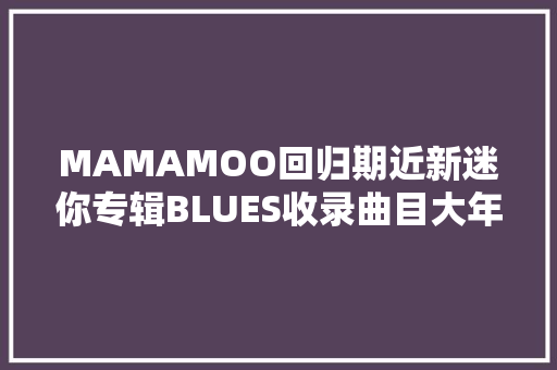 MAMAMOO回归期近新迷你专辑BLUES收录曲目大年夜公开
