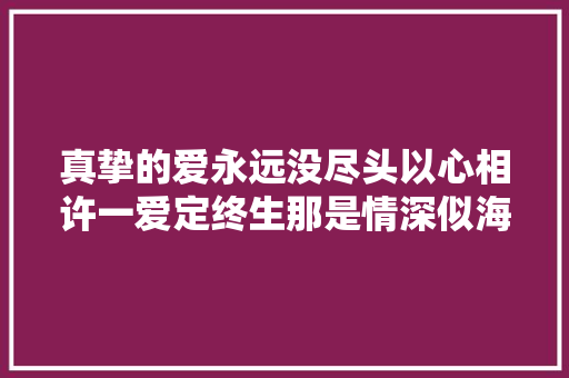 真挚的爱永远没尽头以心相许一爱定终生那是情深似海的爱