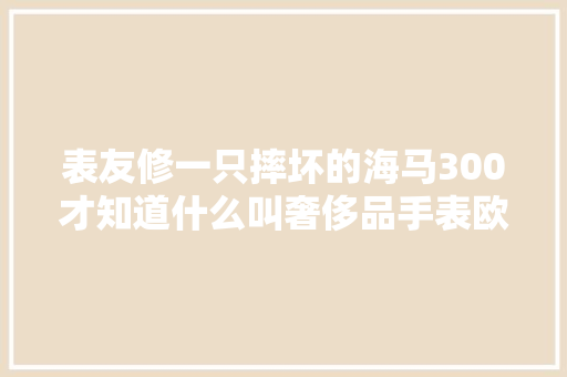 表友修一只摔坏的海马300才知道什么叫奢侈品手表欧米茄