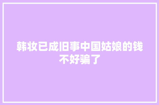韩妆已成旧事中国姑娘的钱不好骗了