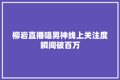 柳岩直播唱男神线上关注度瞬间破百万