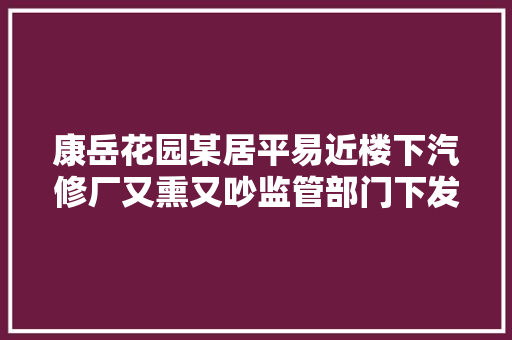 康岳花园某居平易近楼下汽修厂又熏又吵监管部门下发停产停工通知也没用