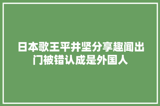 日本歌王平井坚分享趣闻出门被错认成是外国人