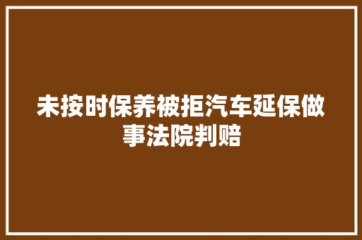 未按时保养被拒汽车延保做事法院判赔