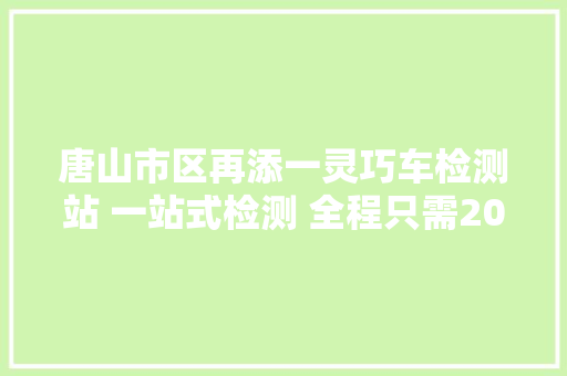 唐山市区再添一灵巧车检测站 一站式检测 全程只需20分钟