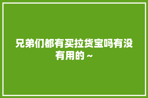 兄弟们都有买拉货宝吗有没有用的～
