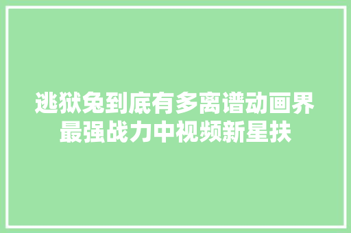 逃狱兔到底有多离谱动画界最强战力中视频新星扶