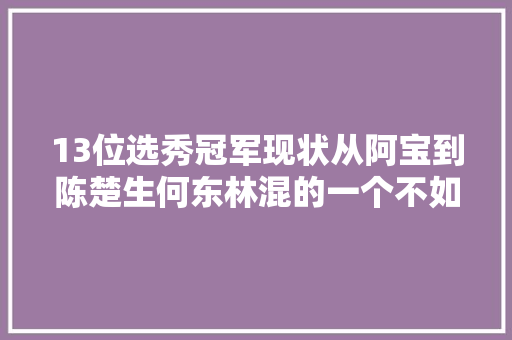 13位选秀冠军现状从阿宝到陈楚生何东林混的一个不如一个