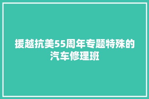 援越抗美55周年专题特殊的汽车修理班 汽车知识