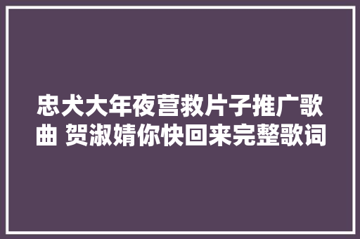 忠犬大年夜营救片子推广歌曲 贺淑婧你快回来完整歌词介绍
