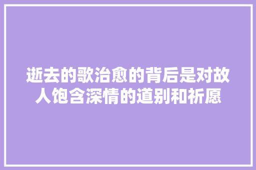 逝去的歌治愈的背后是对故人饱含深情的道别和祈愿