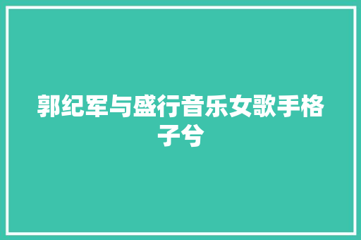 郭纪军与盛行音乐女歌手格子兮