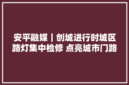 安平融媒｜创城进行时城区路灯集中检修 点亮城市门路情形