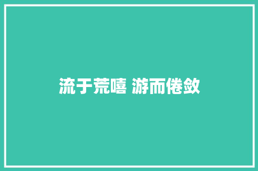 流于荒嘻 游而倦敛