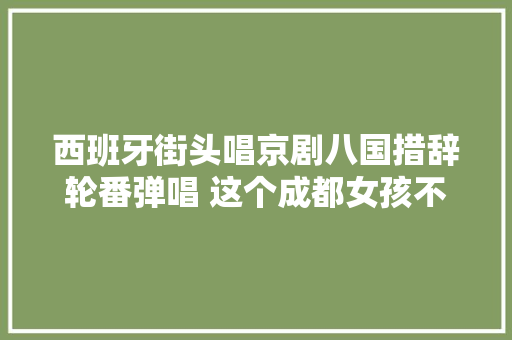 西班牙街头唱京剧八国措辞轮番弹唱 这个成都女孩不简单