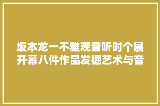 坂本龙一不雅观音听时个展开幕八件作品发掘艺术与音乐的可能