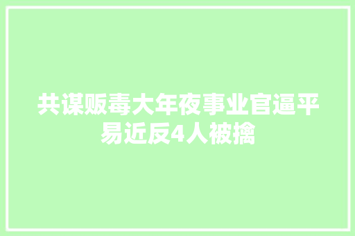 共谋贩毒大年夜事业官逼平易近反4人被擒