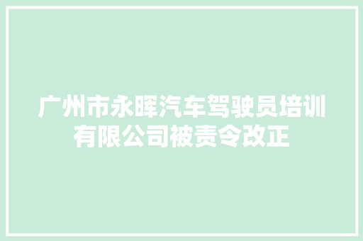 广州市永晖汽车驾驶员培训有限公司被责令改正
